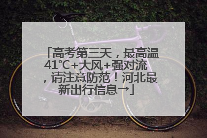 高考第三天，最高温41℃+大风+强对流，请注意防范！河北最新出行信息→