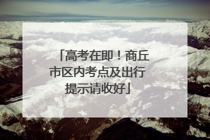 高考在即！商丘市区内考点及出行提示请收好