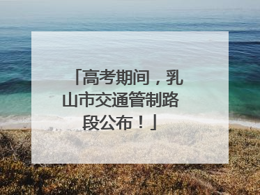 高考期间，乳山市交通管制路段公布！