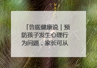 鲁医健康说｜预防孩子发生心理行为问题，家长可从这几方面着手