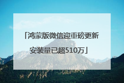 鸿蒙版微信迎重磅更新 安装量已超510万
