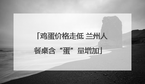 鸡蛋价格走低 兰州人餐桌含“蛋”量增加