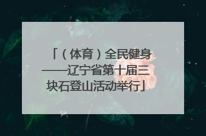 （体育）全民健身——辽宁省第十届三块石登山活动举行