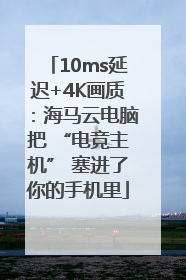10ms延迟+4K画质：海马云电脑把 “电竞主机” 塞进了你的手机里