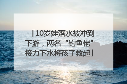 10岁娃落水被冲到下游，两名“钓鱼佬”接力下水将孩子救起