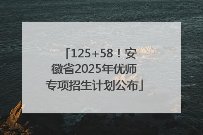 125+58！安徽省2025年优师专项招生计划公布