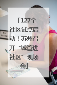 127个社区试点启动！苏州召开“城管进社区”现场会