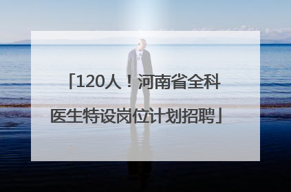 120人！河南省全科医生特设岗位计划招聘