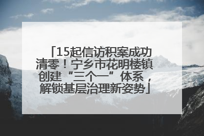 15起信访积案成功清零！宁乡市花明楼镇创建“三个一”体系，解锁基层治理新姿势