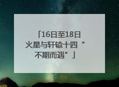 16日至18日火星与轩辕十四“不期而遇”
