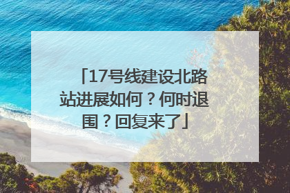 17号线建设北路站进展如何？何时退围？回复来了
