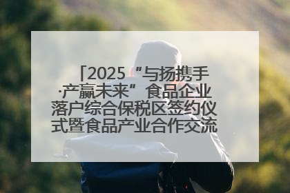 2025“与扬携手·产赢未来”食品企业落户综合保税区签约仪式暨食品产业合作交流对接会成功举办
