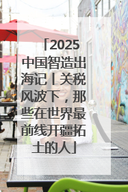 2025中国智造出海记丨关税风波下，那些在世界最前线开疆拓土的人
