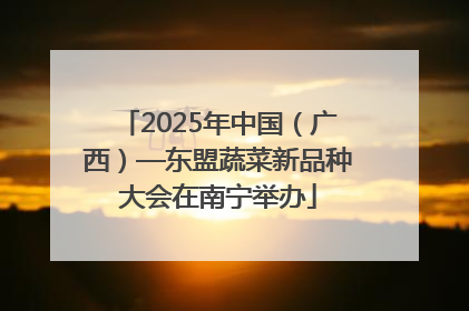 2025年中国（广西）—东盟蔬菜新品种大会在南宁举办