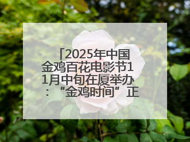2025年中国金鸡百花电影节11月中旬在厦举办：“金鸡时间”正式启动