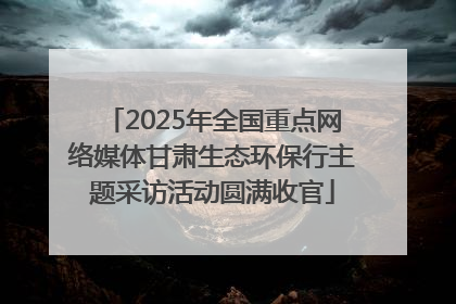 2025年全国重点网络媒体甘肃生态环保行主题采访活动圆满收官