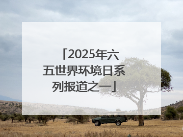 2025年六五世界环境日系列报道之一