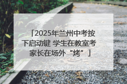 2025年兰州中考按下启动键 学生在教室考 家长在场外“烤”