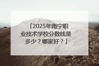 2025年南宁职业技术学校分数线是多少？哪家好？