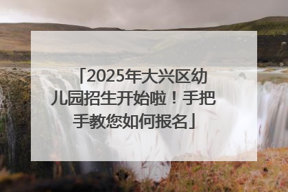 2025年大兴区幼儿园招生开始啦！手把手教您如何报名
