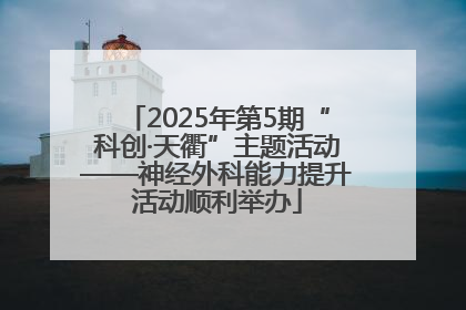 2025年第5期“科创·天衢”主题活动——神经外科能力提升活动顺利举办