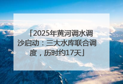 2025年黄河调水调沙启动：三大水库联合调度，历时约17天