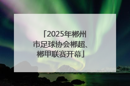 2025年郴州市足球协会郴超、郴甲联赛开幕
