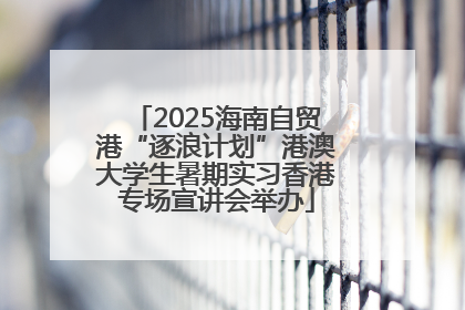 2025海南自贸港“逐浪计划”港澳大学生暑期实习香港专场宣讲会举办