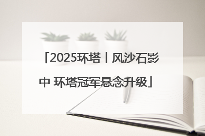 2025环塔丨风沙石影中 环塔冠军悬念升级