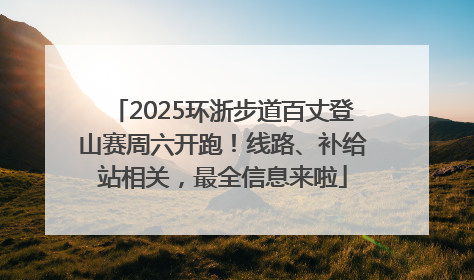 2025环浙步道百丈登山赛周六开跑！线路、补给站相关，最全信息来啦