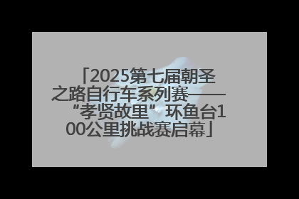 2025第七届朝圣之路自行车系列赛——“孝贤故里”环鱼台100公里挑战赛启幕