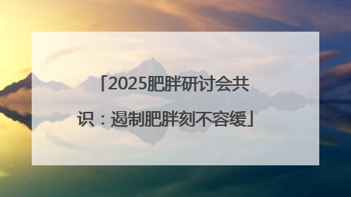 2025肥胖研讨会共识：遏制肥胖刻不容缓