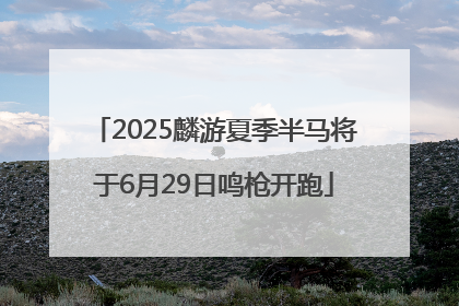 2025麟游夏季半马将于6月29日鸣枪开跑
