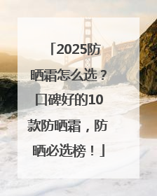 2025防晒霜怎么选？口碑好的10款防晒霜，防晒必选榜！
