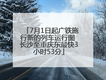 7月1日起广铁施行新的列车运行图 长沙至重庆东最快3小时53分