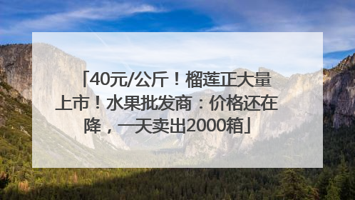 40元/公斤！榴莲正大量上市！水果批发商：价格还在降，一天卖出2000箱