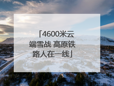 4600米云端雪战 高原铁路人在一线