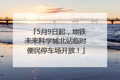 5月9日起，地铁未来科学城北站临时便民停车场开放！