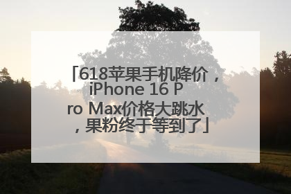 618苹果手机降价，iPhone 16 Pro Max价格大跳水，果粉终于等到了