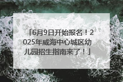 6月9日开始报名！2025年威海中心城区幼儿园招生指南来了！