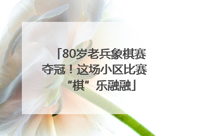 80岁老兵象棋赛夺冠！这场小区比赛“棋”乐融融