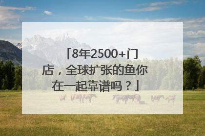 8年2500+门店，全球扩张的鱼你在一起靠谱吗？