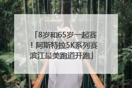 8岁和65岁一起赛！阿斯特拉5K系列赛滨江最美跑道开跑