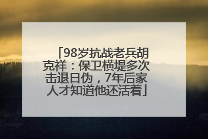 98岁抗战老兵胡克祥：保卫横堤多次击退日伪，7年后家人才知道他还活着