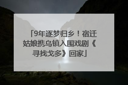 9年逐梦归乡！宿迁姑娘携乌镇入围戏剧《寻找戈多》回家