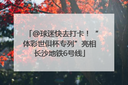 @球迷快去打卡！“体彩世俱杯专列”亮相长沙地铁6号线