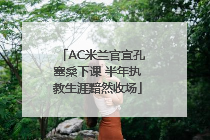 AC米兰官宣孔塞桑下课 半年执教生涯黯然收场