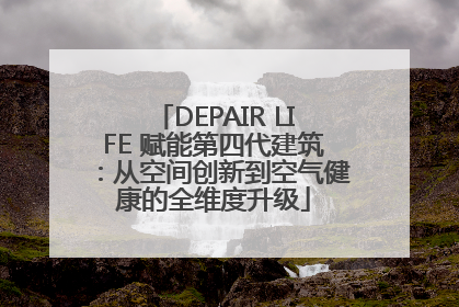 DEPAIR LIFE 赋能第四代建筑：从空间创新到空气健康的全维度升级