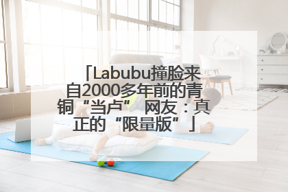 Labubu撞脸来自2000多年前的青铜“当卢” 网友：真正的“限量版”