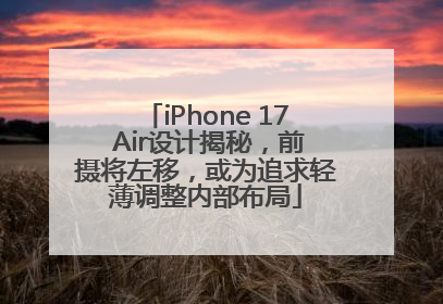 iPhone 17 Air设计揭秘，前摄将左移，或为追求轻薄调整内部布局